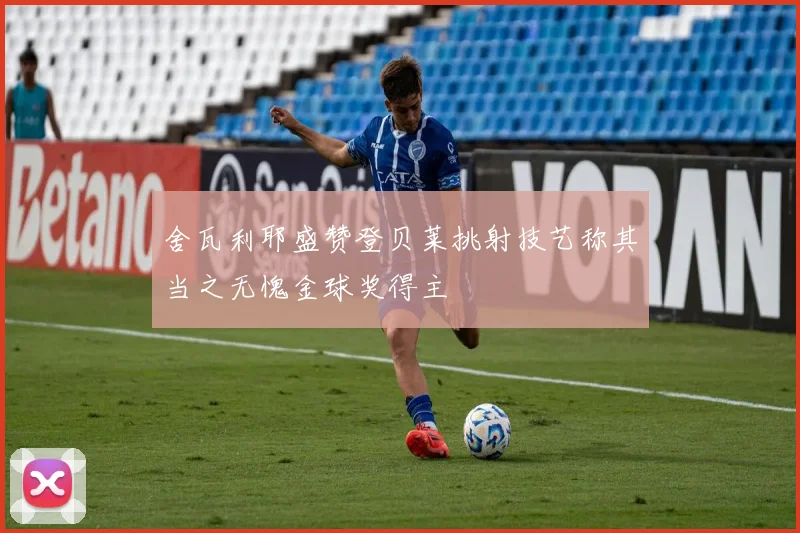 舍瓦利耶盛赞登贝莱挑射技艺称其当之无愧金球奖得主