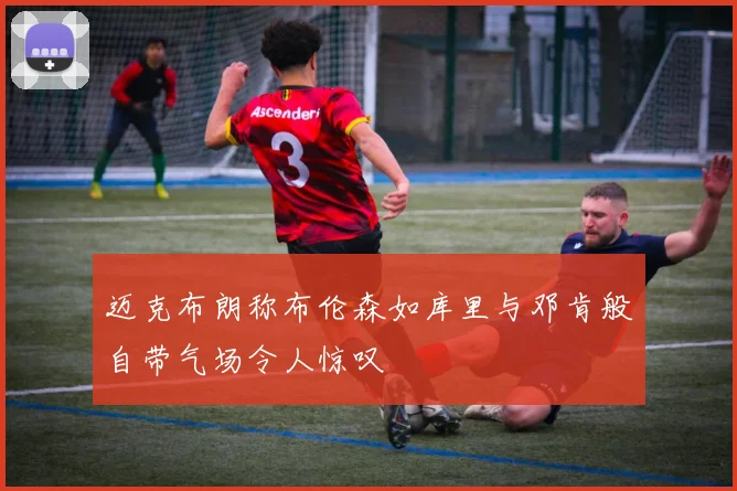 迈克布朗称布伦森如库里与邓肯般自带气场令人惊叹
