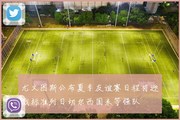 尤文图斯公布夏季友谊赛日程将迎战标准列日切尔西国米等强队