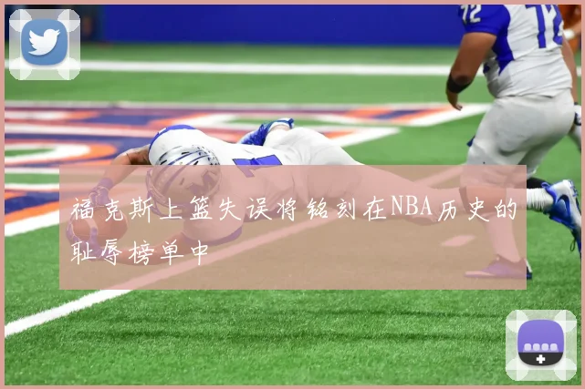 福克斯上篮失误将铭刻在NBA历史的耻辱榜单中