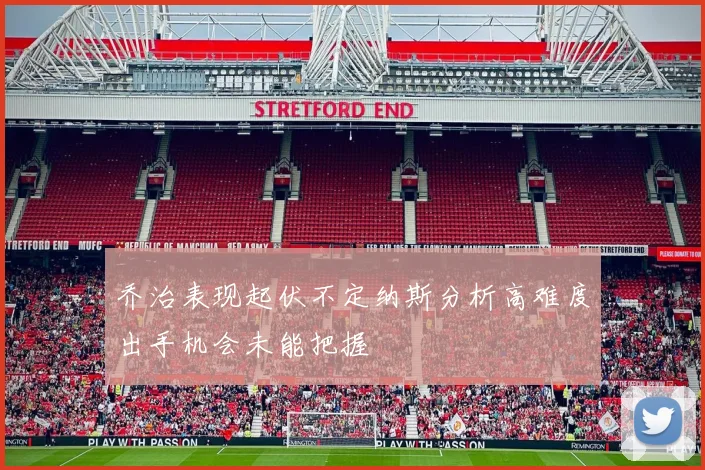乔治表现起伏不定纳斯分析高难度出手机会未能把握