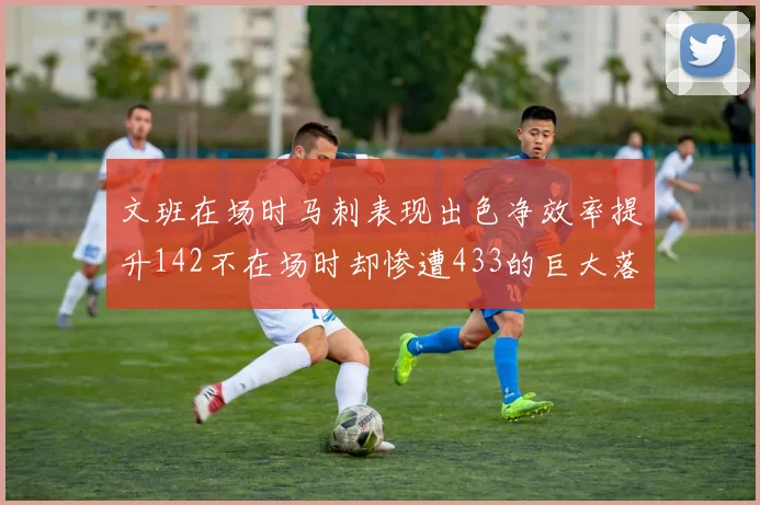文班在场时马刺表现出色净效率提升142不在场时却惨遭433的巨大落差