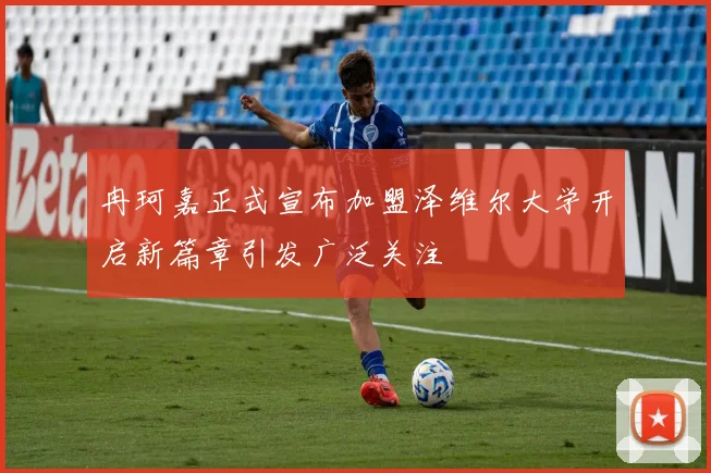 冉珂嘉正式宣布加盟泽维尔大学开启新篇章引发广泛关注