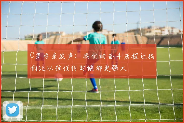 C罗母亲发声：我们的奋斗历程让我们比以往任何时候都更强大