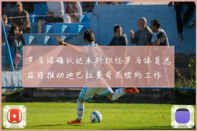 罗马诺确认达米科担任罗马体育总监将推动迪巴拉曼奇尼续约工作