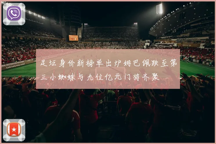 足坛身价新榜单出炉姆巴佩跌至第三小蜘蛛与九位亿元门将齐聚
