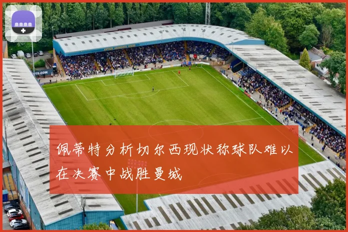 佩蒂特分析切尔西现状称球队难以在决赛中战胜曼城
