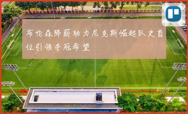 布伦森降薪助力尼克斯崛起队史首位引领夺冠希望