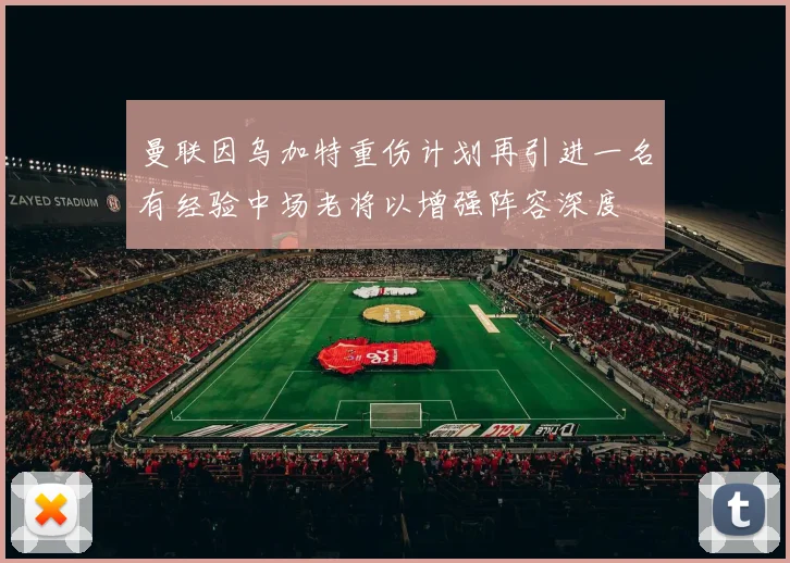 曼联因乌加特重伤计划再引进一名有经验中场老将以增强阵容深度