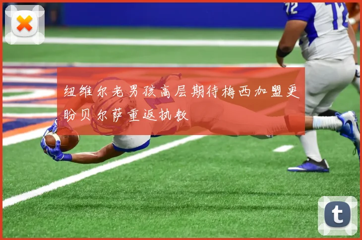 纽维尔老男孩高层期待梅西加盟更盼贝尔萨重返执教