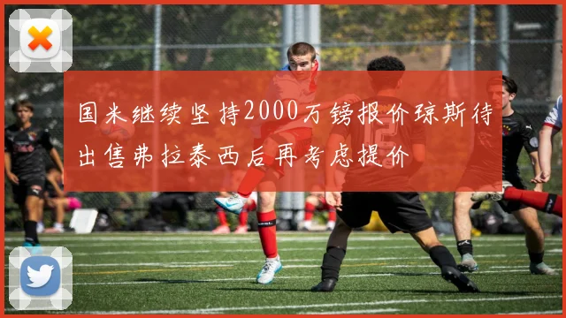 国米继续坚持2000万镑报价琼斯待出售弗拉泰西后再考虑提价