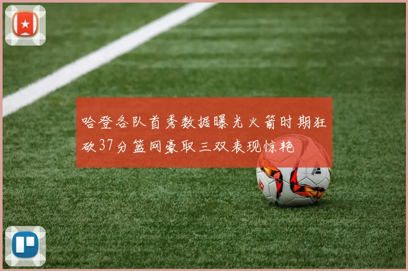 哈登各队首秀数据曝光火箭时期狂砍37分篮网豪取三双表现惊艳