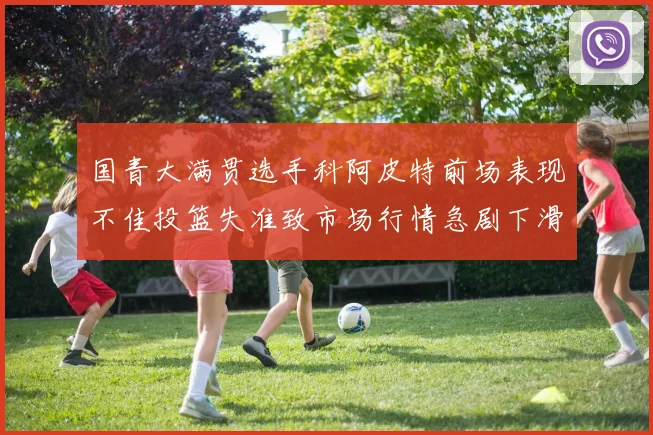 国青大满贯选手科阿皮特前场表现不佳投篮失准致市场行情急剧下滑