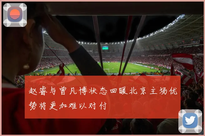 赵睿与曾凡博状态回暖北京主场优势将更加难以对付