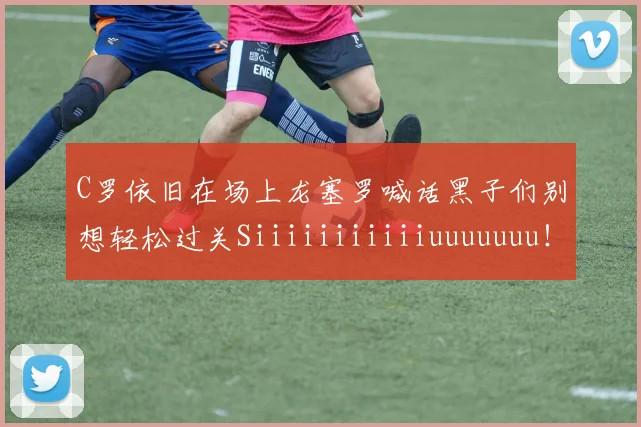 C罗依旧在场上龙塞罗喊话黑子们别想轻松过关Siiiiiiiiiiiuuuuuuu！