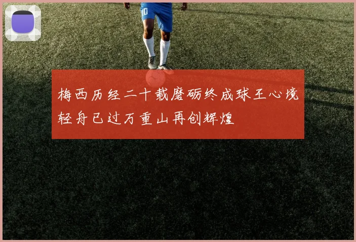 梅西历经二十载磨砺终成球王心境轻舟已过万重山再创辉煌