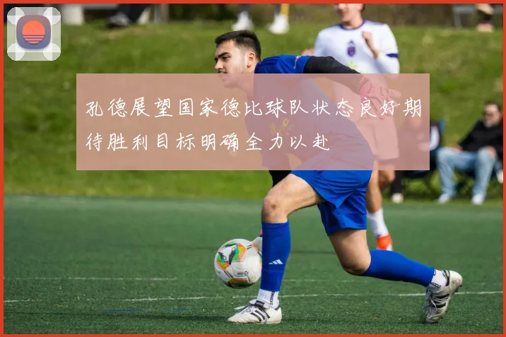 孔德展望国家德比球队状态良好期待胜利目标明确全力以赴