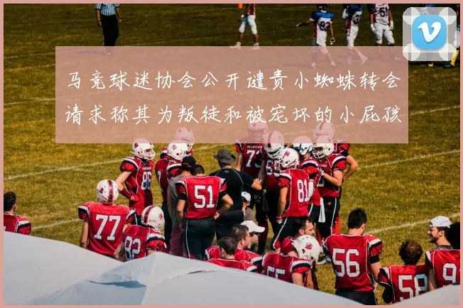 马竞球迷协会公开谴责小蜘蛛转会请求称其为叛徒和被宠坏的小屁孩
