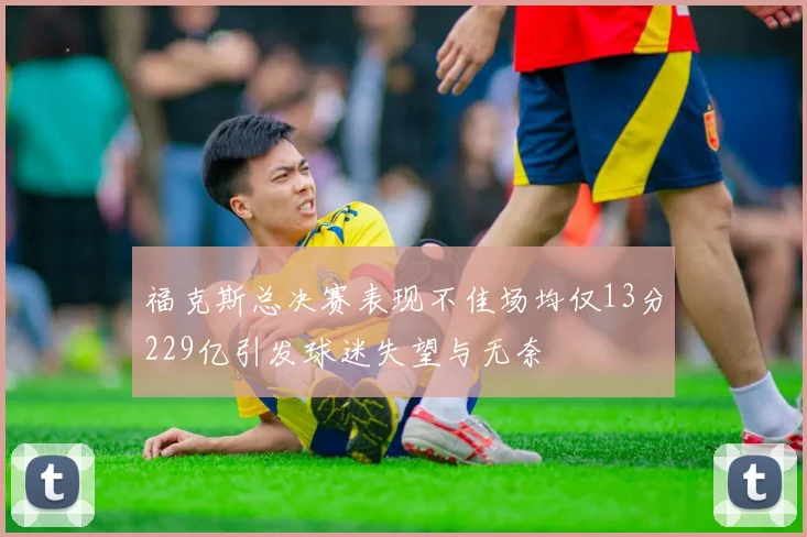 福克斯总决赛表现不佳场均仅13分229亿引发球迷失望与无奈