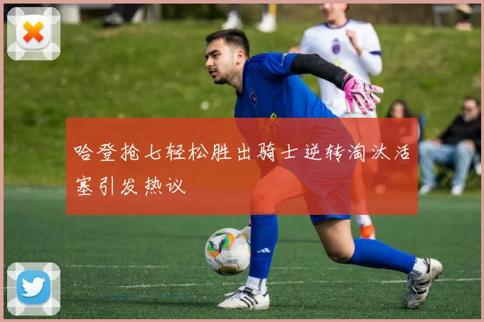 哈登抢七轻松胜出骑士逆转淘汰活塞引发热议