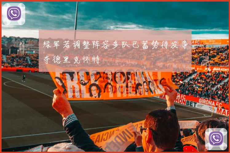 绿军若调整阵容多队已蓄势待发争夺德里克怀特