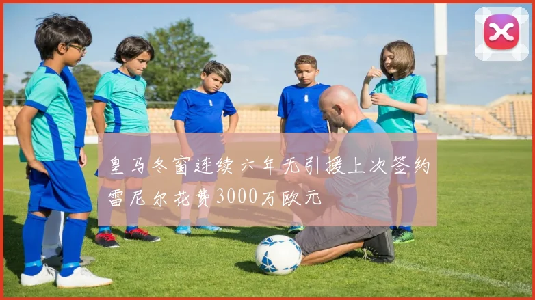 皇马冬窗连续六年无引援上次签约雷尼尔花费3000万欧元
