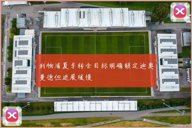 利物浦夏季转会目标明确锁定迪奥曼德但进展缓慢