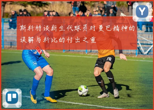 斯科特谈新生代球员对曼巴精神的误解与科比的付出之重