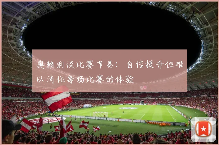 奥赖利谈比赛节奏：自信提升但难以消化每场比赛的体验
