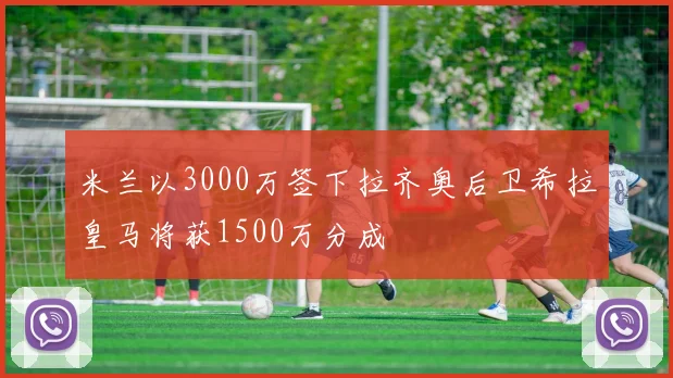 米兰以3000万签下拉齐奥后卫希拉皇马将获1500万分成