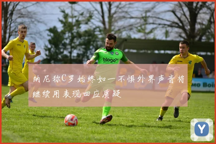 纳尼称C罗始终如一不惧外界声音将继续用表现回应质疑