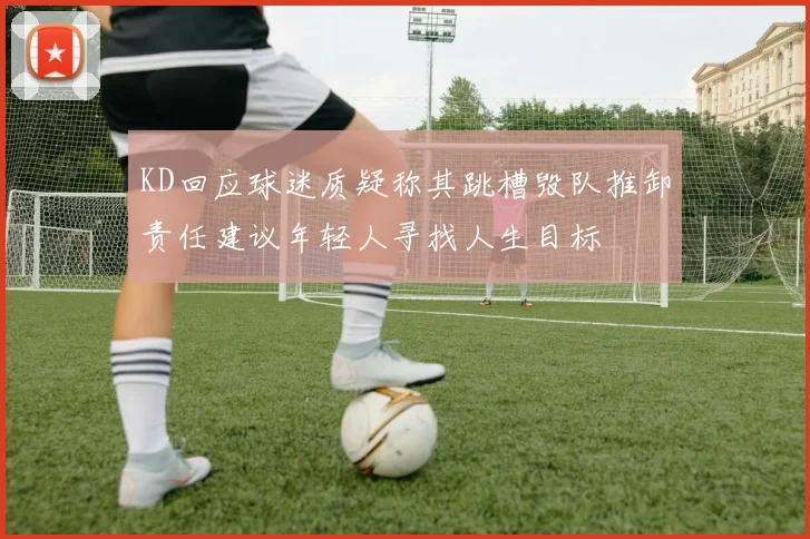 KD回应球迷质疑称其跳槽毁队推卸责任建议年轻人寻找人生目标